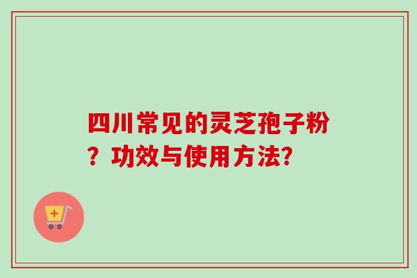 四川常见的灵芝孢子粉？功效与使用方法？