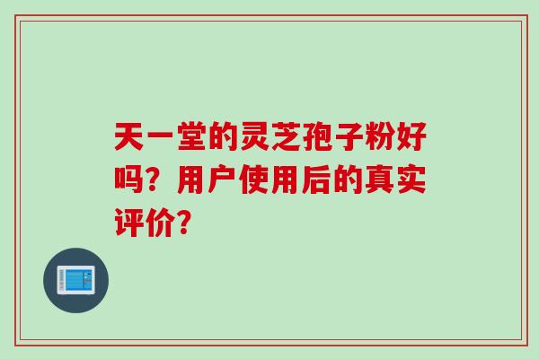天一堂的灵芝孢子粉好吗？用户使用后的真实评价？