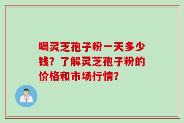 喝灵芝孢子粉一天多少钱？了解灵芝孢子粉的价格和市场行情？