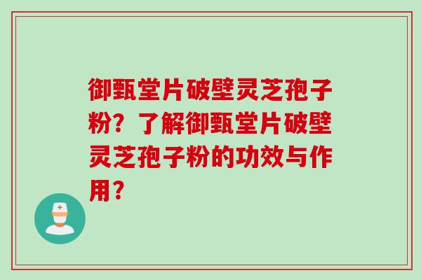 御甄堂片破壁灵芝孢子粉？了解御甄堂片破壁灵芝孢子粉的功效与作用？