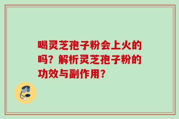 喝灵芝孢子粉会上火的吗？解析灵芝孢子粉的功效与副作用？
