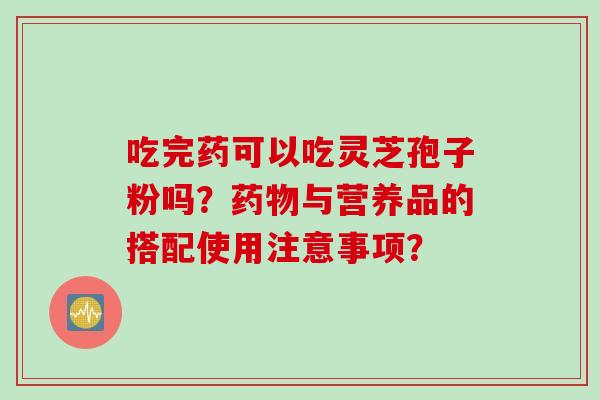 吃完药可以吃灵芝孢子粉吗？药物与营养品的搭配使用注意事项？