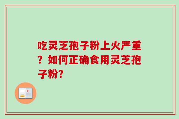 吃灵芝孢子粉上火严重？如何正确食用灵芝孢子粉？