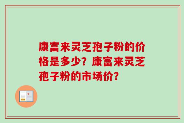 康富来灵芝孢子粉的价格是多少？康富来灵芝孢子粉的市场价？