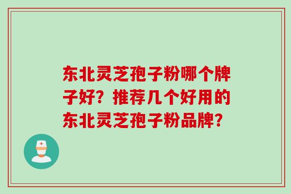 东北灵芝孢子粉哪个牌子好？推荐几个好用的东北灵芝孢子粉品牌？