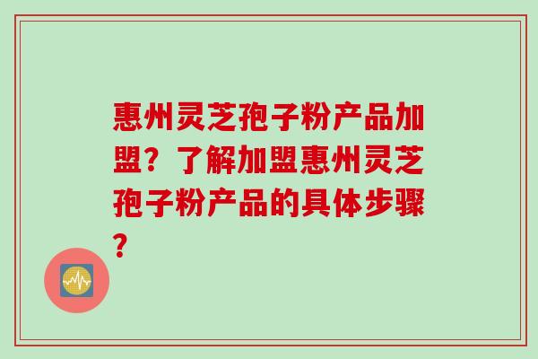 惠州灵芝孢子粉产品加盟？了解加盟惠州灵芝孢子粉产品的具体步骤？
