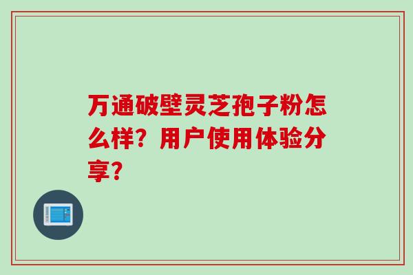 万通破壁灵芝孢子粉怎么样？用户使用体验分享？
