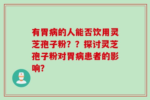 有胃病的人能否饮用灵芝孢子粉？？探讨灵芝孢子粉对胃病患者的影响？