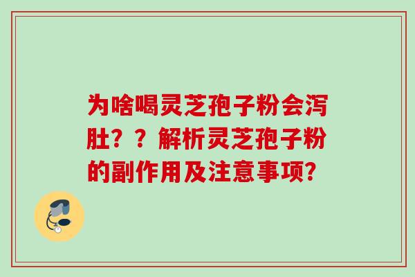 为啥喝灵芝孢子粉会泻肚??解析灵芝孢子粉的副作用及注意事项? 为啥喝灵芝孢子粉会泻肚??解析灵芝孢子粉的副作用及注意事项?