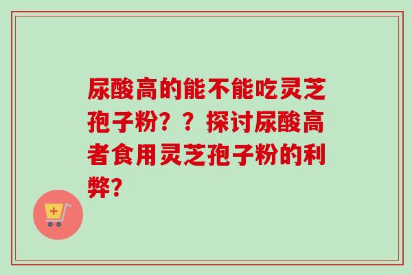 尿酸高的能不能吃灵芝孢子粉？？探讨尿酸高者食用灵芝孢子粉的利弊？