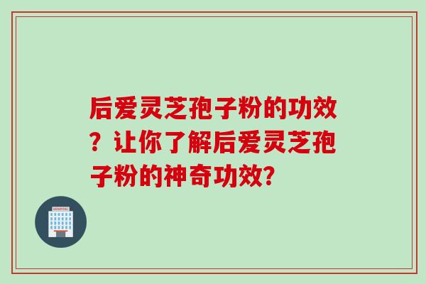 后爱灵芝孢子粉的功效？让你了解后爱灵芝孢子粉的神奇功效？