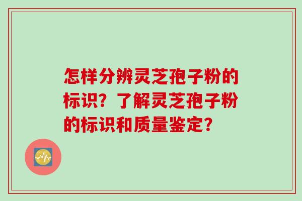 怎样分辨灵芝孢子粉的标识？了解灵芝孢子粉的标识和质量鉴定？