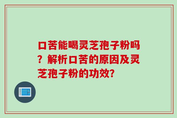 口苦能喝灵芝孢子粉吗？解析口苦的原因及灵芝孢子粉的功效？