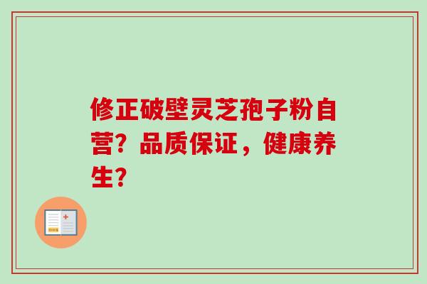 修正破壁灵芝孢子粉自营？品质保证，健康养生？