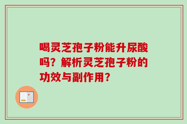 喝灵芝孢子粉能升尿酸吗？解析灵芝孢子粉的功效与副作用？