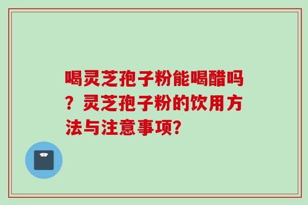 喝灵芝孢子粉能喝醋吗？灵芝孢子粉的饮用方法与注意事项？