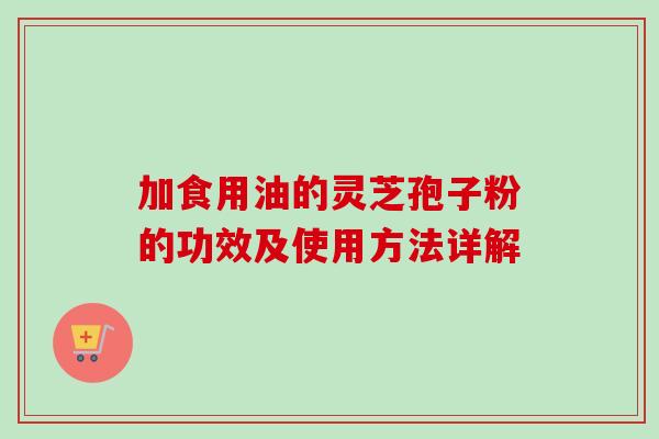 加食用油的灵芝孢子粉的功效及使用方法详解