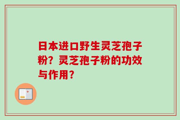日本进口野生灵芝孢子粉？灵芝孢子粉的功效与作用？