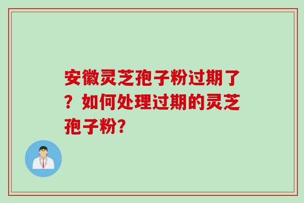 安徽灵芝孢子粉过期了？如何处理过期的灵芝孢子粉？