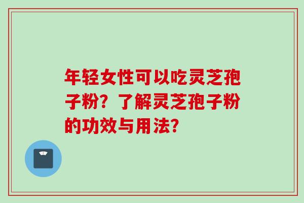 年轻女性可以吃灵芝孢子粉？了解灵芝孢子粉的功效与用法？