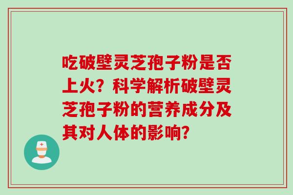 吃破壁灵芝孢子粉是否上火？科学解析破壁灵芝孢子粉的营养成分及其对人体的影响？