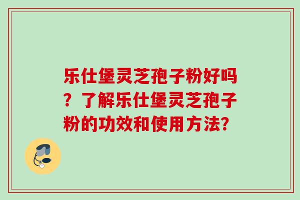 乐仕堡灵芝孢子粉好吗？了解乐仕堡灵芝孢子粉的功效和使用方法？