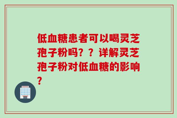 低血糖患者可以喝灵芝孢子粉吗？？详解灵芝孢子粉对低血糖的影响？
