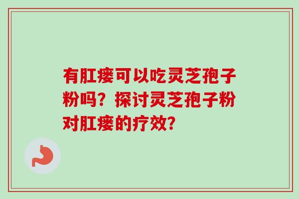 有肛瘘可以吃灵芝孢子粉吗?探讨灵芝孢子粉对肛瘘的疗效? 有肛瘘可以吃灵芝孢子粉吗?探讨灵芝孢子粉对肛瘘的疗效?