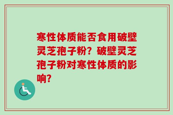 寒性体质能否食用破壁灵芝孢子粉？破壁灵芝孢子粉对寒性体质的影响？