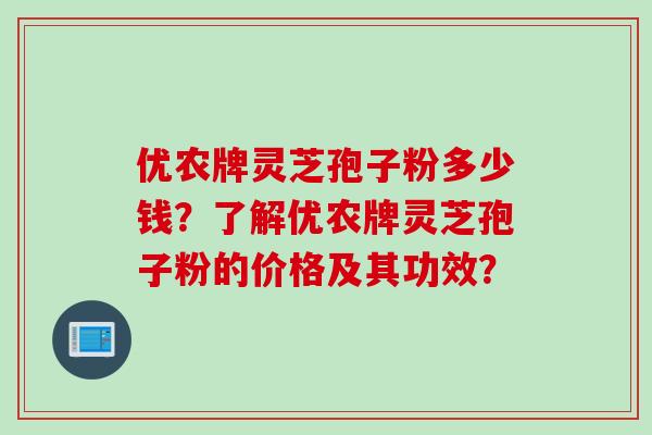 优农牌灵芝孢子粉多少钱？了解优农牌灵芝孢子粉的价格及其功效？