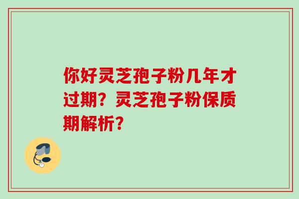 你好灵芝孢子粉几年才过期？灵芝孢子粉保质期解析？