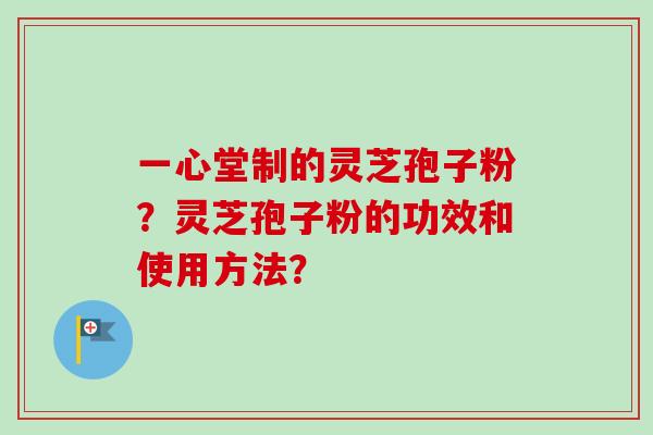 一心堂制的灵芝孢子粉？灵芝孢子粉的功效和使用方法？