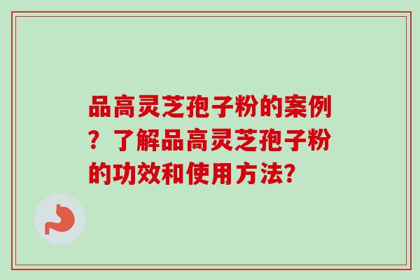 品高灵芝孢子粉的案例？了解品高灵芝孢子粉的功效和使用方法？