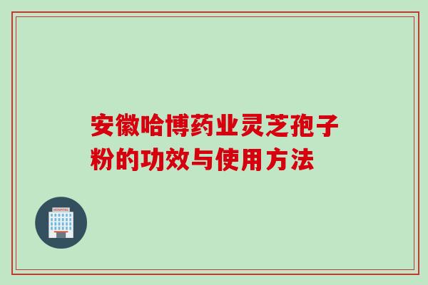 安徽哈博药业灵芝孢子粉的功效与使用方法