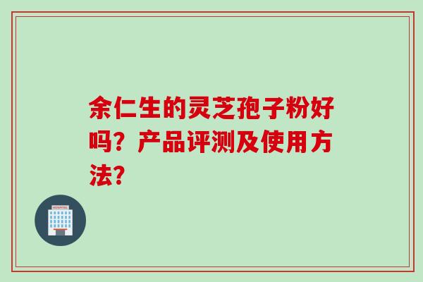 余仁生的灵芝孢子粉好吗？产品评测及使用方法？