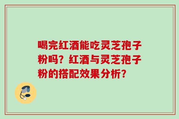 喝完红酒能吃灵芝孢子粉吗？红酒与灵芝孢子粉的搭配效果分析？