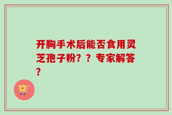 开胸手术后能否食用灵芝孢子粉？？专家解答？