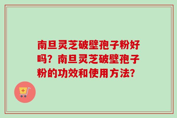 南旦灵芝破壁孢子粉好吗？南旦灵芝破壁孢子粉的功效和使用方法？