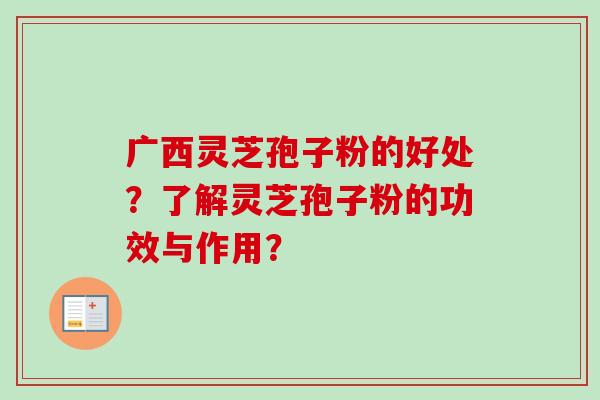 广西灵芝孢子粉的好处？了解灵芝孢子粉的功效与作用？
