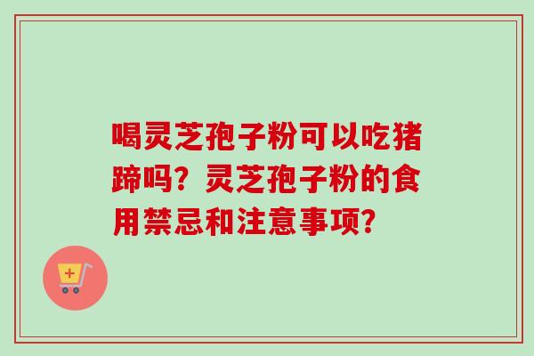 喝灵芝孢子粉可以吃猪蹄吗？灵芝孢子粉的食用禁忌和注意事项？