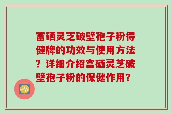 富硒灵芝破壁孢子粉得健牌的功效与使用方法？详细介绍富硒灵芝破壁孢子粉的保健作用？