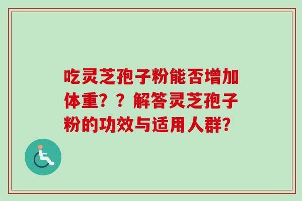 吃灵芝孢子粉能否增加体重？？解答灵芝孢子粉的功效与适用人群？