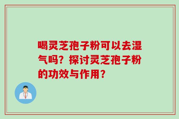 喝灵芝孢子粉可以去湿气吗？探讨灵芝孢子粉的功效与作用？