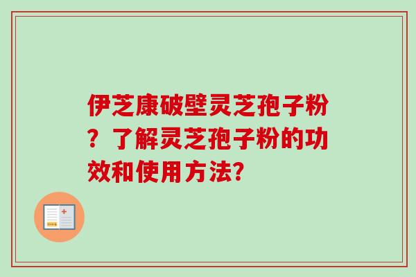 伊芝康破壁灵芝孢子粉？了解灵芝孢子粉的功效和使用方法？