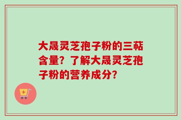 大晟灵芝孢子粉的三萜含量？了解大晟灵芝孢子粉的营养成分？