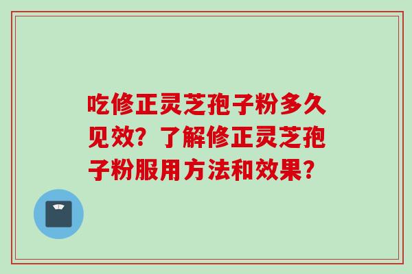 吃修正灵芝孢子粉多久见效？了解修正灵芝孢子粉服用方法和效果？