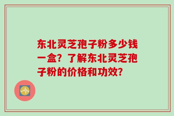 东北灵芝孢子粉多少钱一盒？了解东北灵芝孢子粉的价格和功效？