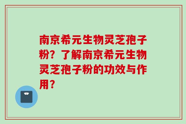 南京希元生物灵芝孢子粉？了解南京希元生物灵芝孢子粉的功效与作用？