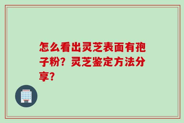怎么看出灵芝表面有孢子粉？灵芝鉴定方法分享？