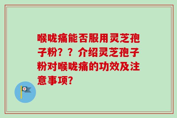 喉咙痛能否服用灵芝孢子粉？？介绍灵芝孢子粉对喉咙痛的功效及注意事项？